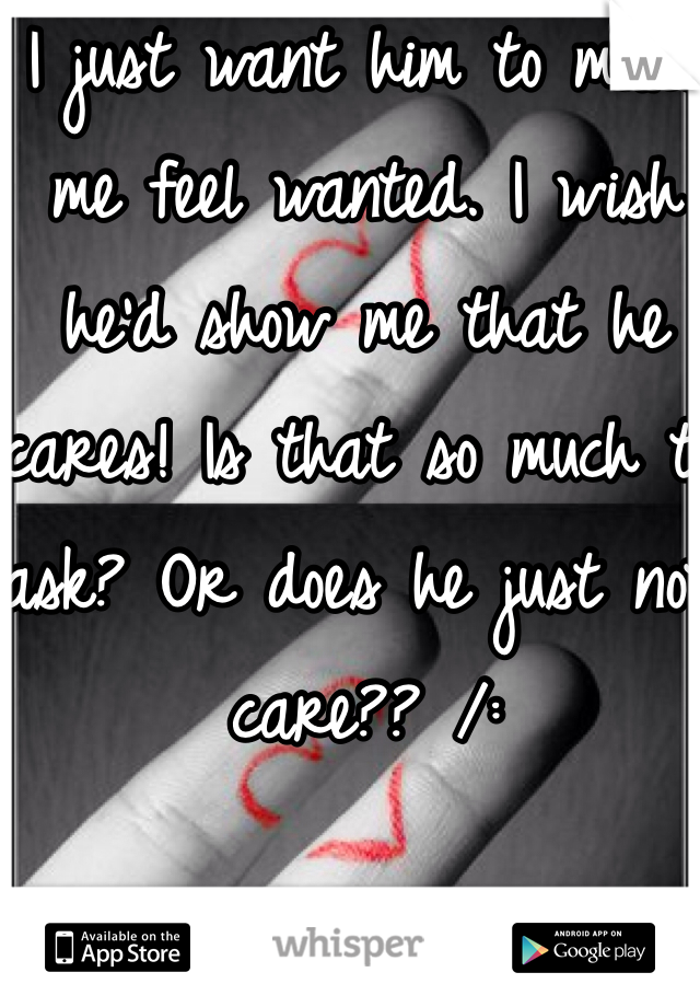 I just want him to make me feel wanted. I wish he'd show me that he cares! Is that so much to ask? Or does he just not care?? /: 