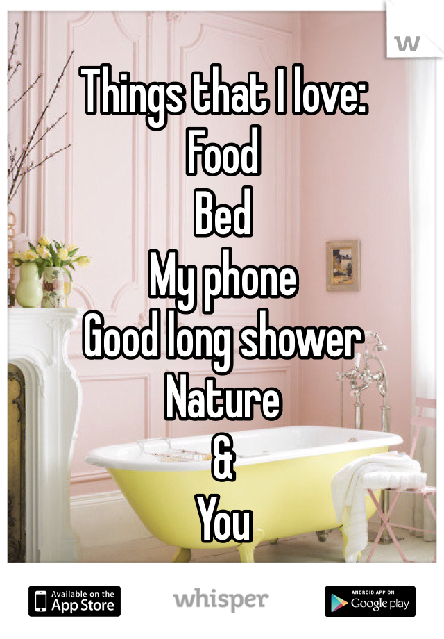 Things that I love: 
Food 
Bed
My phone
Good long shower 
Nature
&
You