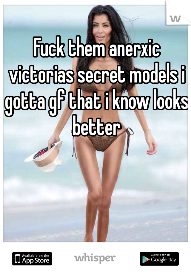Fuck them anerxic victorias secret models i gotta gf that i know looks better