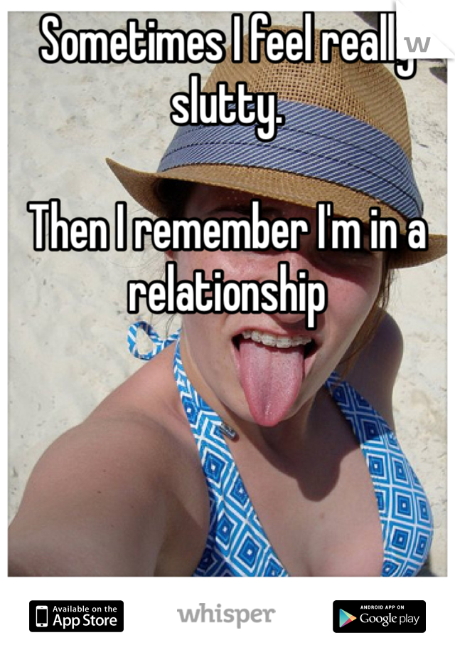 Sometimes I feel really slutty. 

Then I remember I'm in a relationship