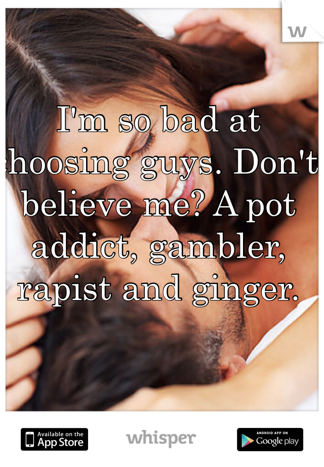 I'm so bad at choosing guys. Don't believe me? A pot addict, gambler, rapist and ginger. 