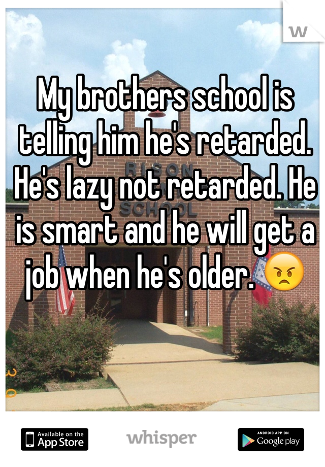 My brothers school is telling him he's retarded. He's lazy not retarded. He is smart and he will get a job when he's older. 😠