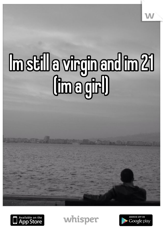 Im still a virgin and im 21  (im a girl)