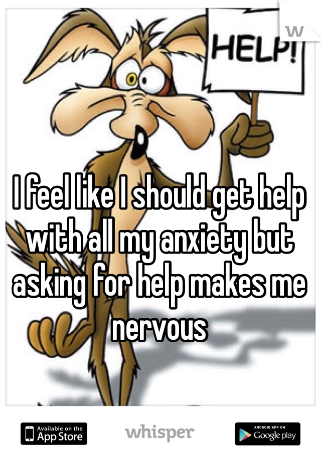 I feel like I should get help with all my anxiety but asking for help makes me nervous 