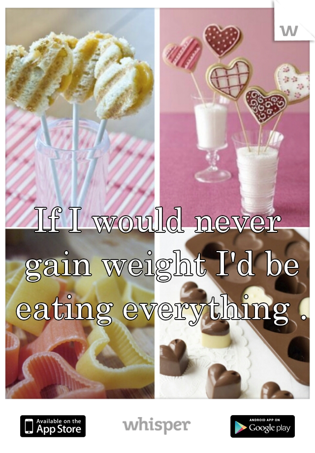 If I would never gain weight I'd be eating everything .