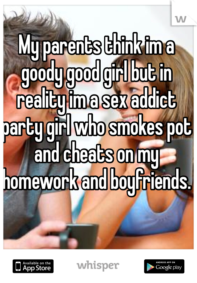 My parents think im a goody good girl but in reality im a sex addict party girl who smokes pot and cheats on my homework and boyfriends. 