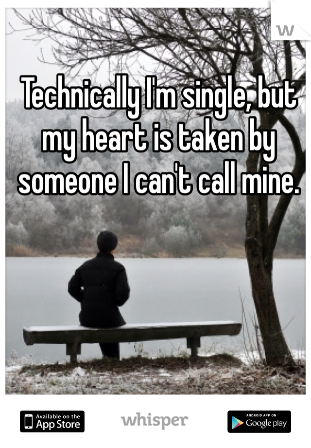 Technically I'm single, but my heart is taken by someone I can't call mine. 