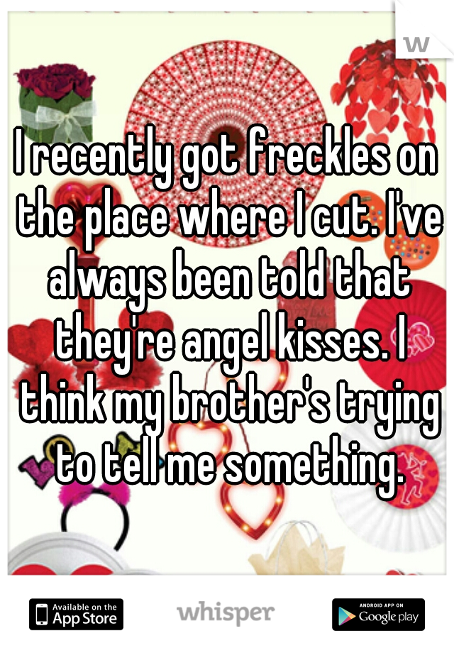 I recently got freckles on the place where I cut. I've always been told that they're angel kisses. I think my brother's trying to tell me something.