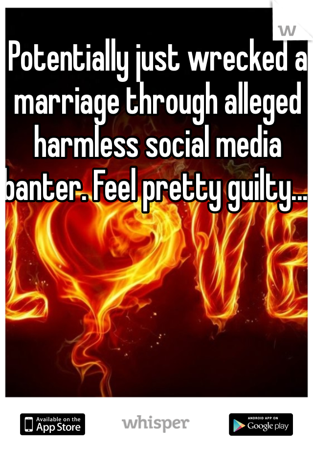 Potentially just wrecked a marriage through alleged harmless social media banter. Feel pretty guilty....