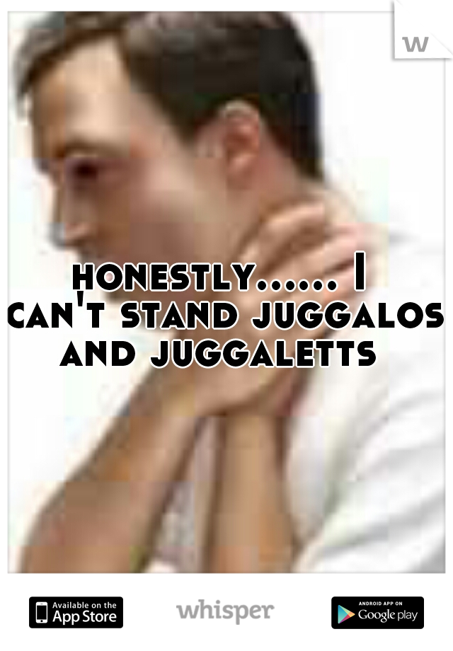 honestly...... I can't stand juggalos and juggaletts 