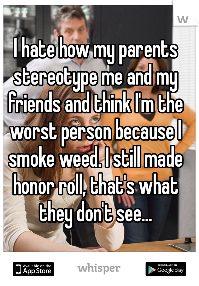 I hate how my parents stereotype me and my friends and think I'm the worst person because I smoke weed. I still made honor roll, that's what they don't see...