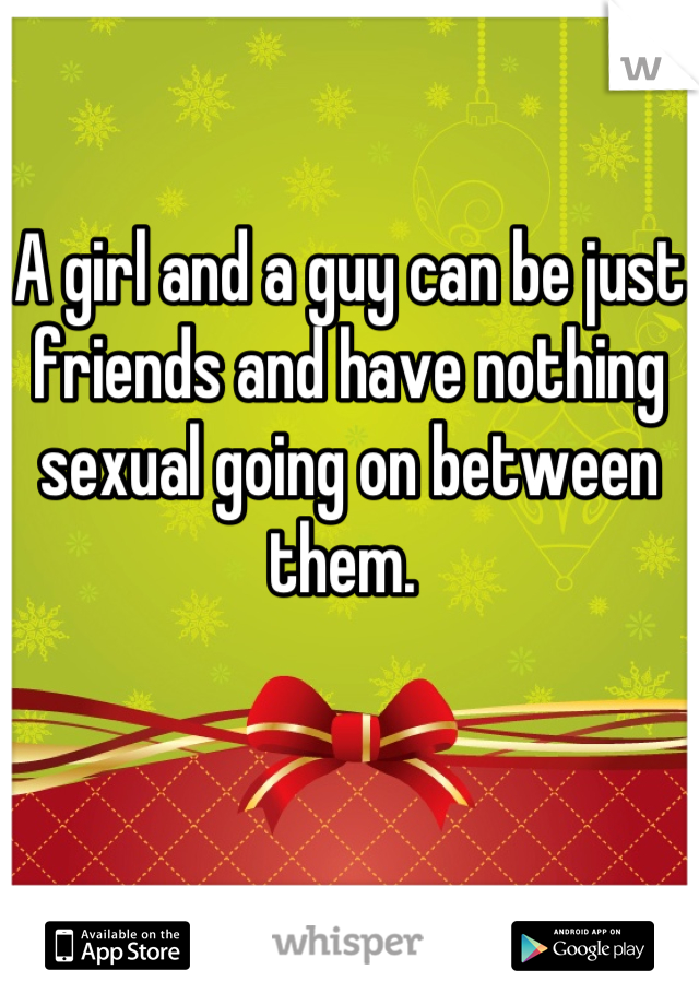 A girl and a guy can be just friends and have nothing sexual going on between them. 