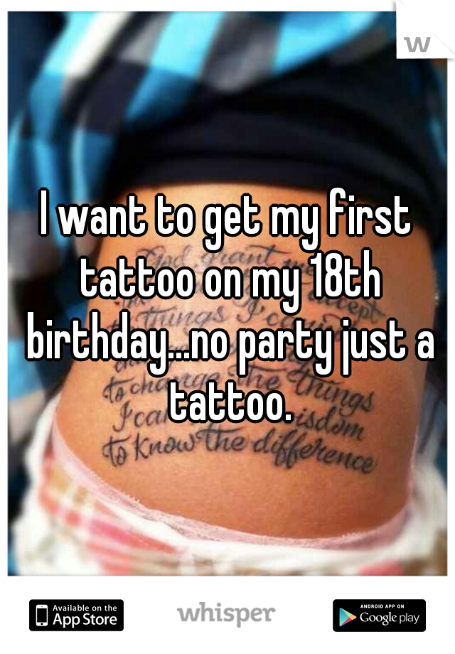 I want to get my first tattoo on my 18th birthday...no party just a tattoo.