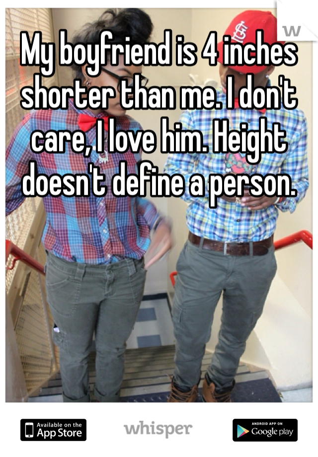 My boyfriend is 4 inches shorter than me. I don't care, I love him. Height doesn't define a person.