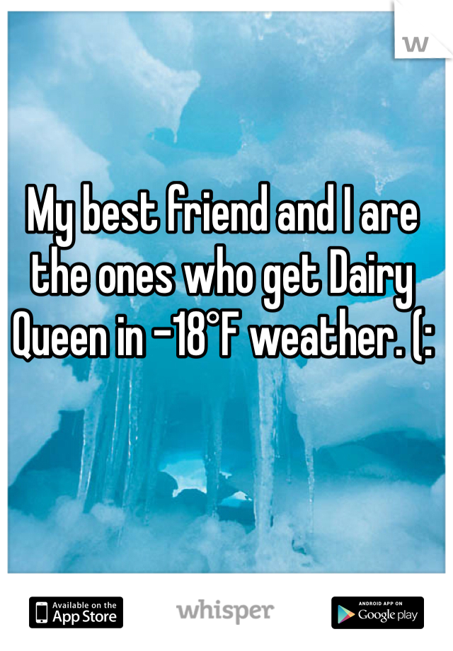 My best friend and I are the ones who get Dairy Queen in -18°F weather. (: