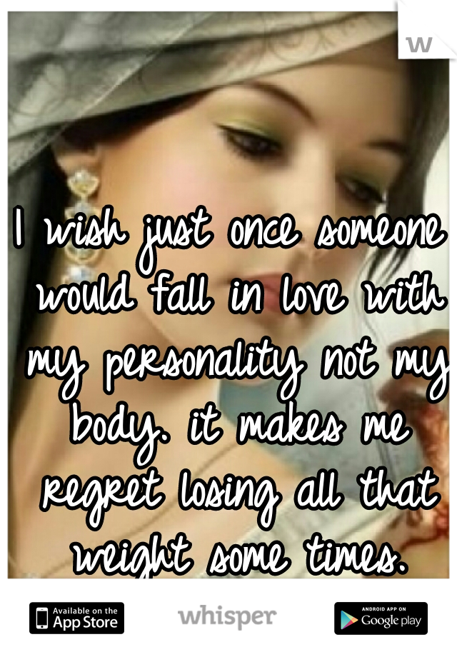 I wish just once someone would fall in love with my personality not my body. it makes me regret losing all that weight some times.