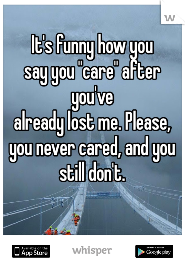 It's funny how you 
say you "care" after you've 
already lost me. Please, 
you never cared, and you still don't. 