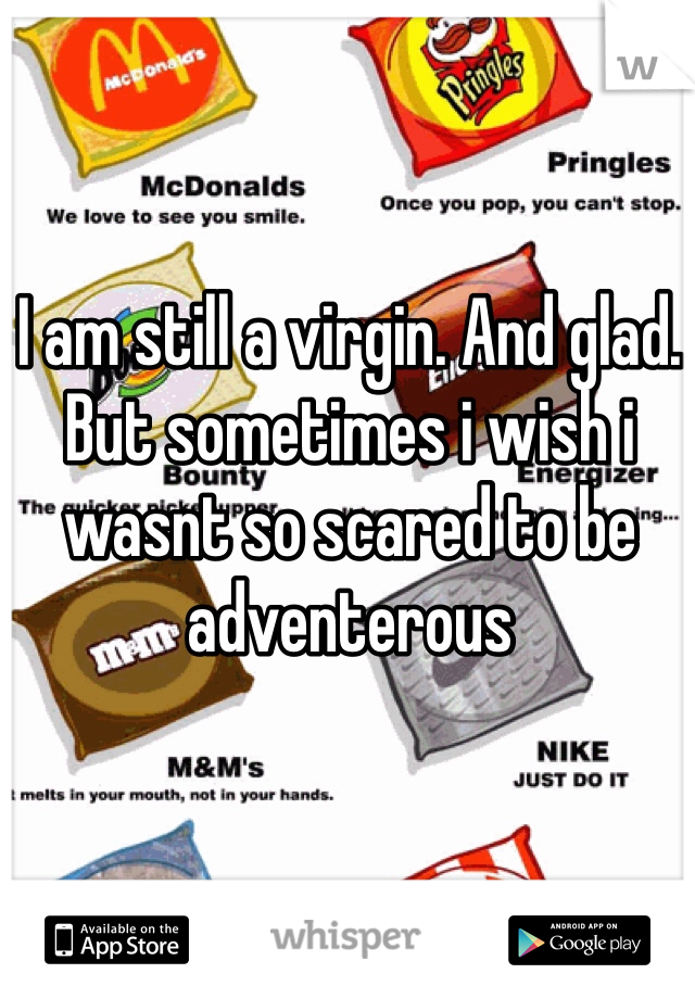 I am still a virgin. And glad. But sometimes i wish i wasnt so scared to be adventerous 
