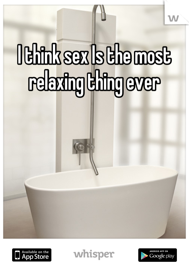 I think sex Is the most relaxing thing ever