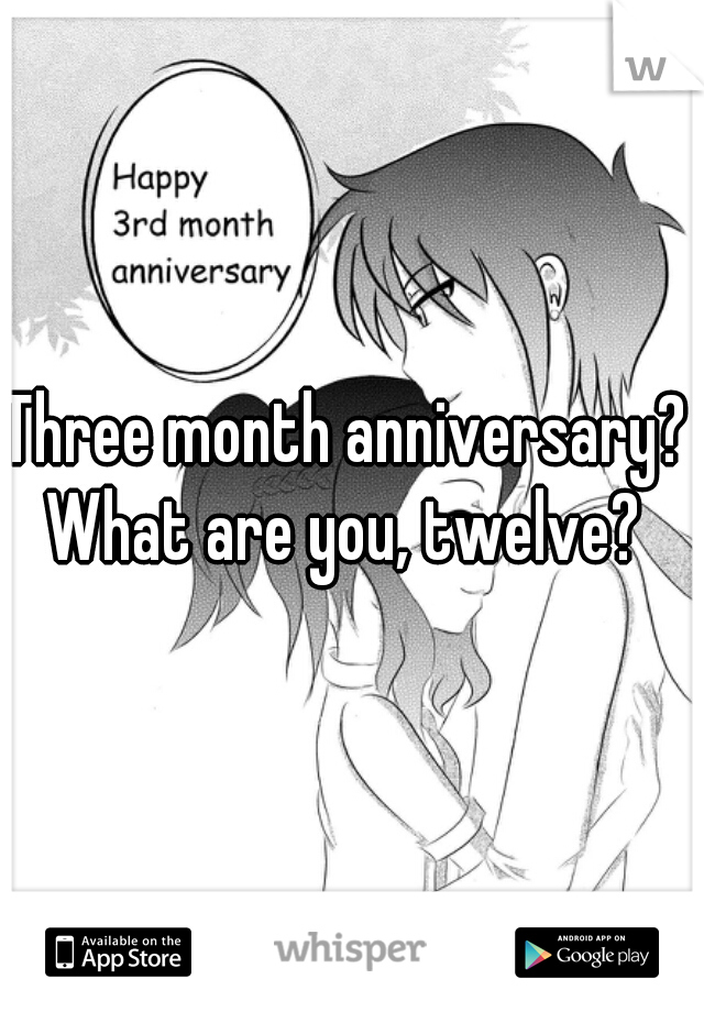 Three month anniversary? What are you, twelve? 
