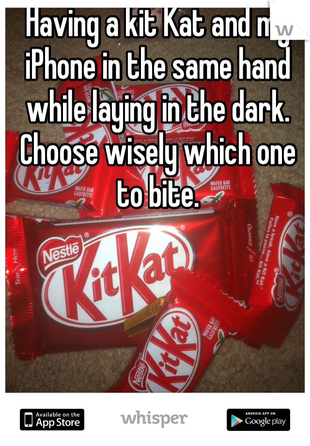 Having a kit Kat and my iPhone in the same hand while laying in the dark. Choose wisely which one to bite. 