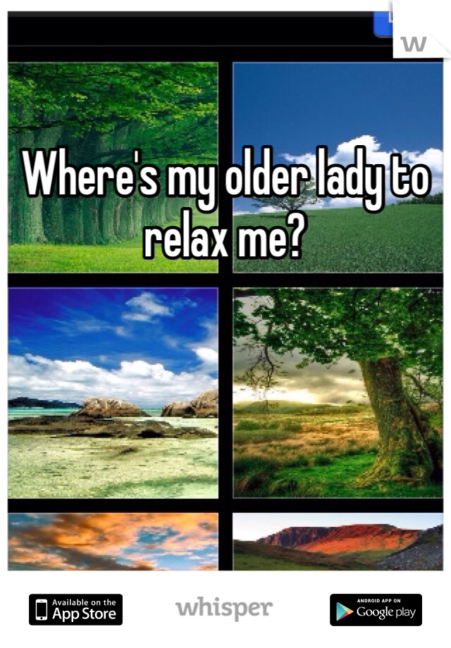 Where's my older lady to relax me?