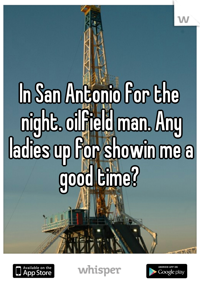 In San Antonio for the night. oilfield man. Any ladies up for showin me a good time? 