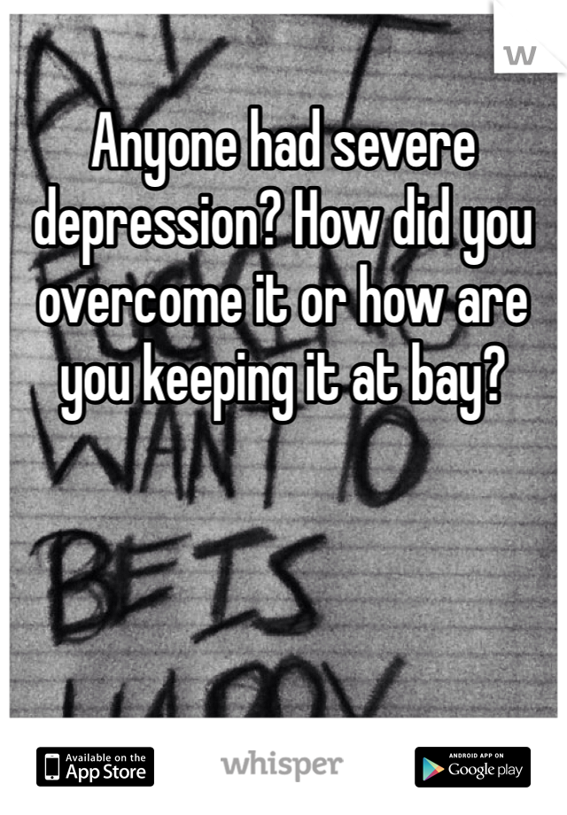 Anyone had severe depression? How did you overcome it or how are you keeping it at bay?