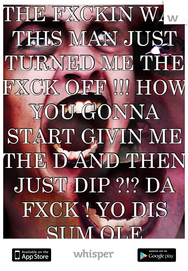THE FXCKIN WAY THIS MAN JUST TURNED ME THE FXCK OFF !!! HOW YOU GONNA START GIVIN ME THE D AND THEN JUST DIP ?!? DA FXCK ! YO DIS SUM OLE BULLSHIT ! 
