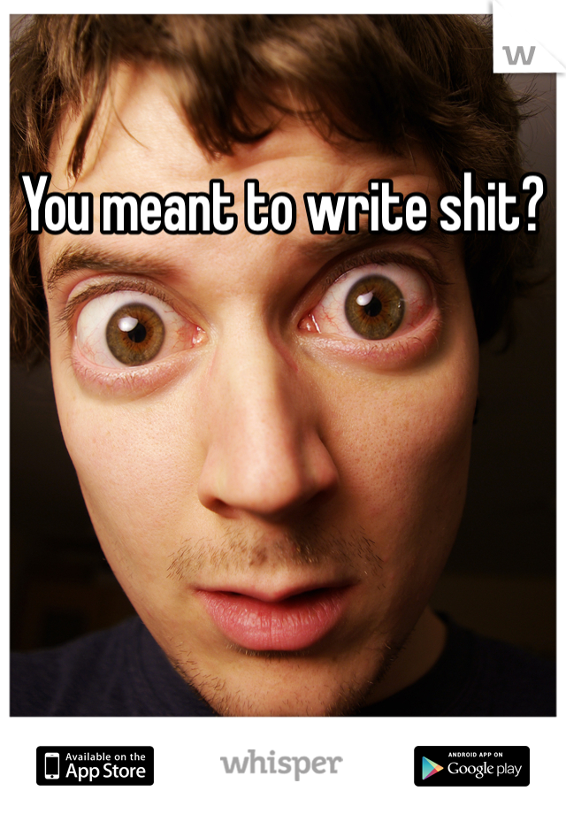 You meant to write shit?