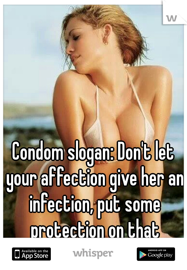Condom slogan: Don't let your affection give her an infection, put some protection on that erection!