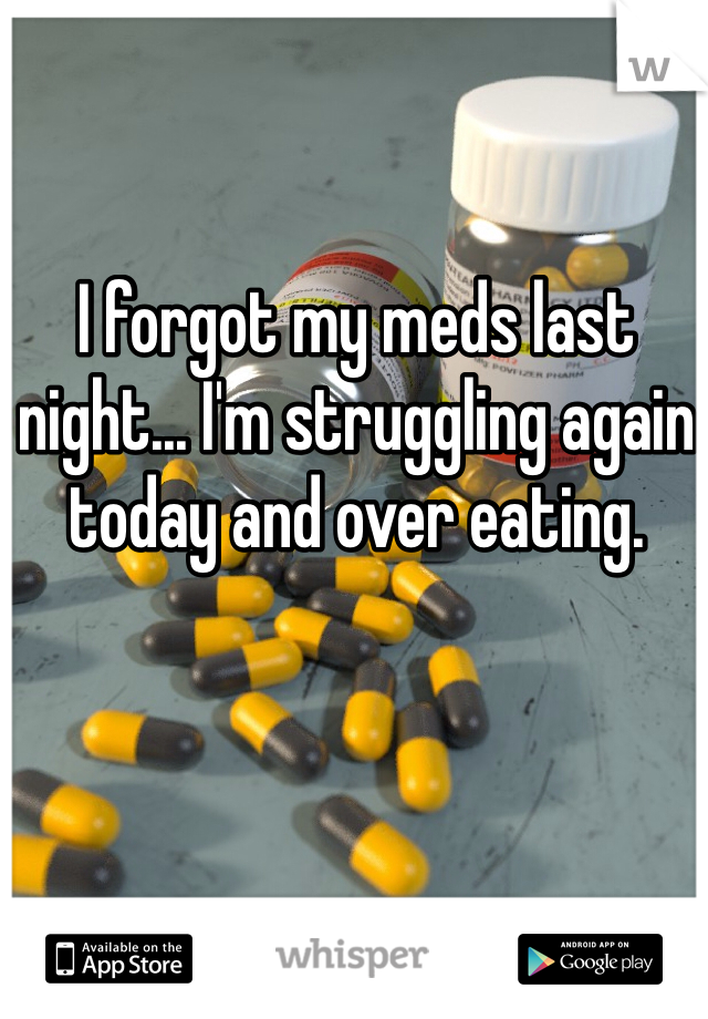I forgot my meds last night... I'm struggling again today and over eating.