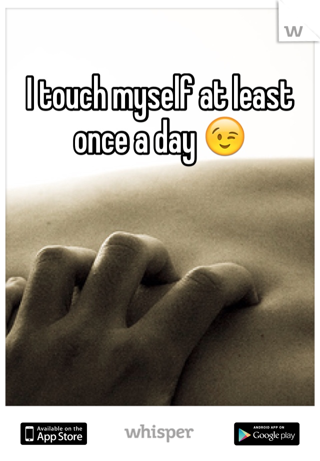 I touch myself at least once a day 😉