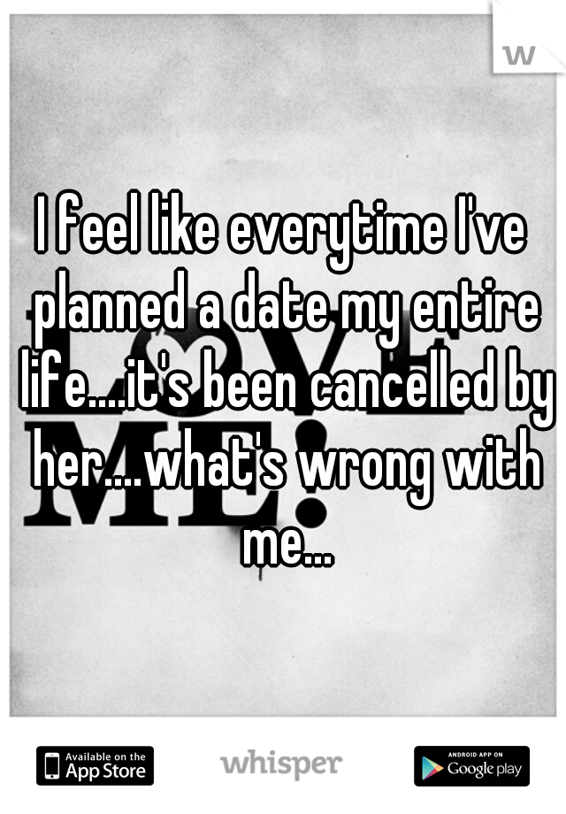 I feel like everytime I've planned a date my entire life....it's been cancelled by her....what's wrong with me...