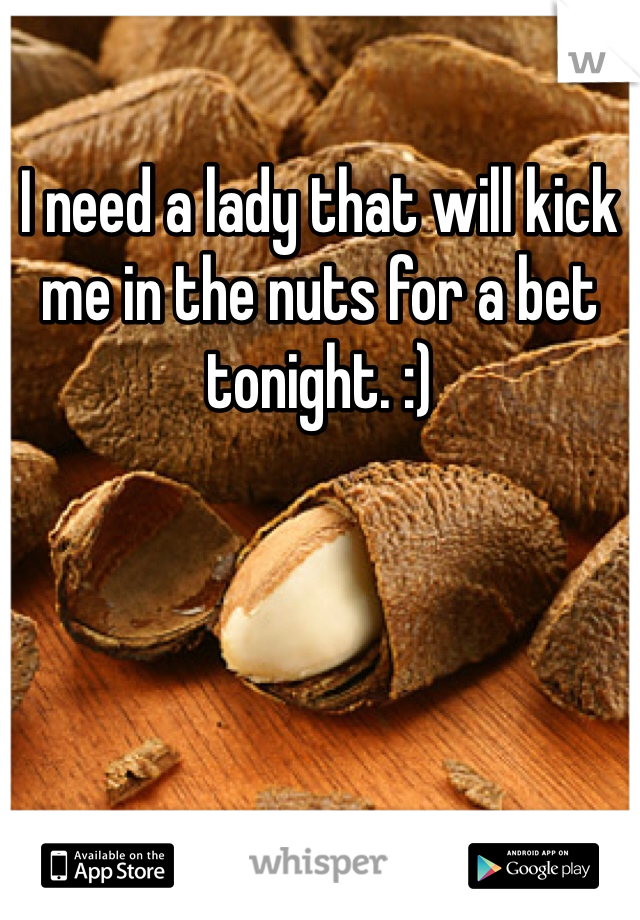 I need a lady that will kick me in the nuts for a bet tonight. :) 
