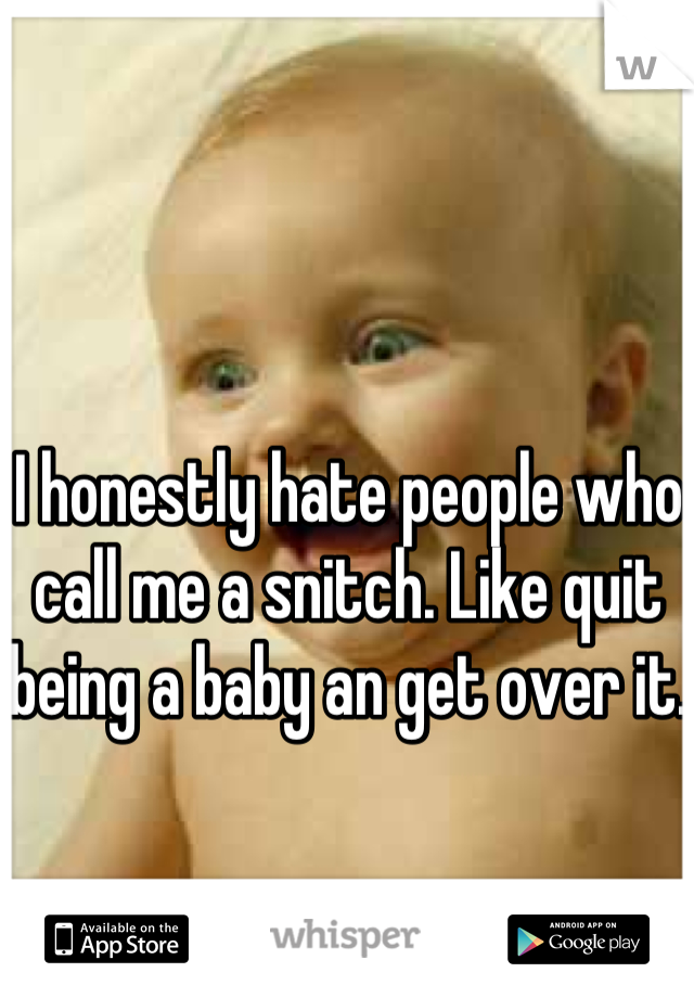 I honestly hate people who call me a snitch. Like quit being a baby an get over it.
