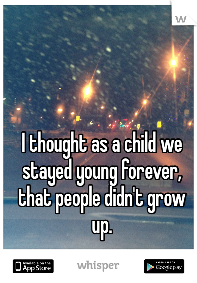 I thought as a child we stayed young forever, that people didn't grow up.