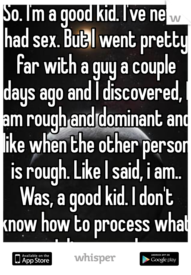So. I'm a good kid. I've never had sex. But I went pretty far with a guy a couple days ago and I discovered, I am rough and dominant and like when the other person is rough. Like I said, i am.. Was, a good kid. I don't know how to process what I discovered 