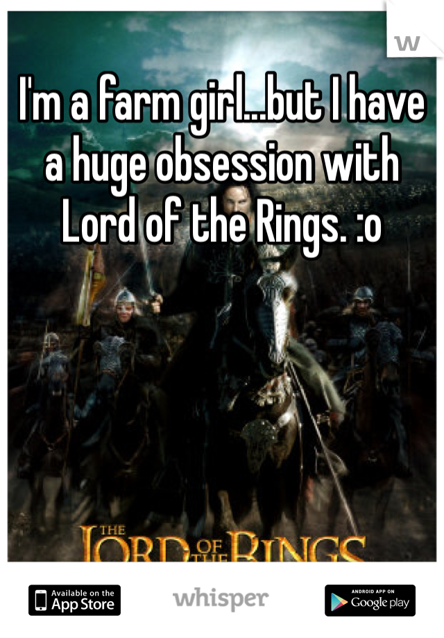 I'm a farm girl...but I have a huge obsession with Lord of the Rings. :o