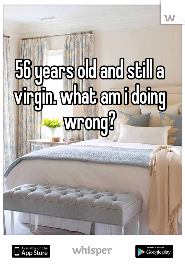 56 years old and still a virgin. what am i doing wrong?