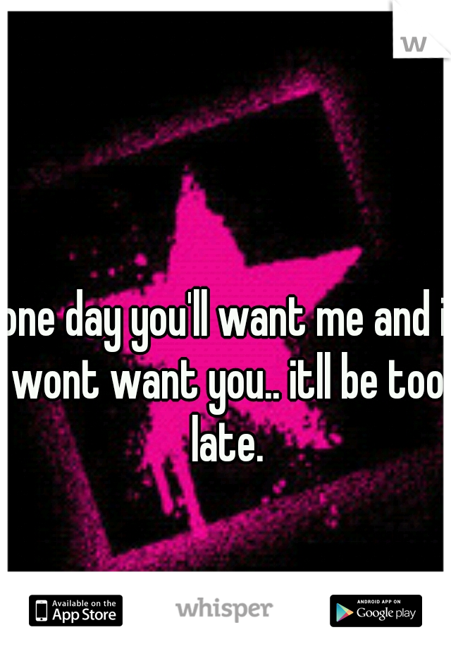 one day you'll want me and i wont want you.. itll be too late.