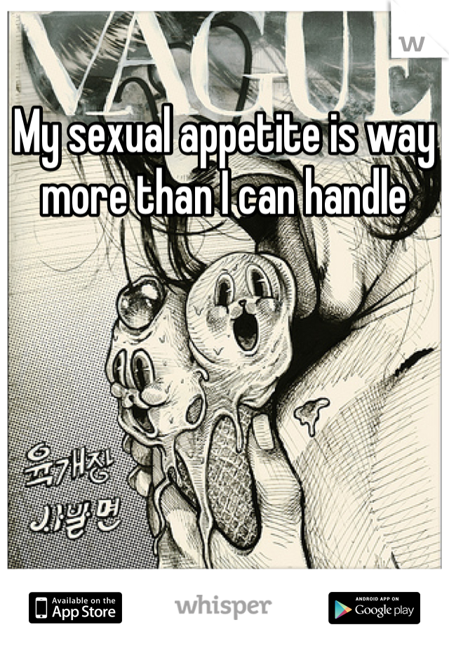 My sexual appetite is way more than I can handle 