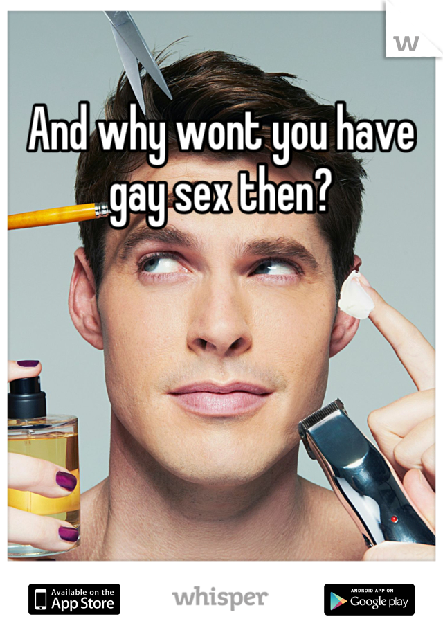 And why wont you have gay sex then?