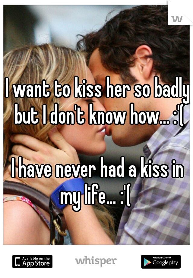 I want to kiss her so badly but I don't know how... :'(
  
I have never had a kiss in my life... :'(  