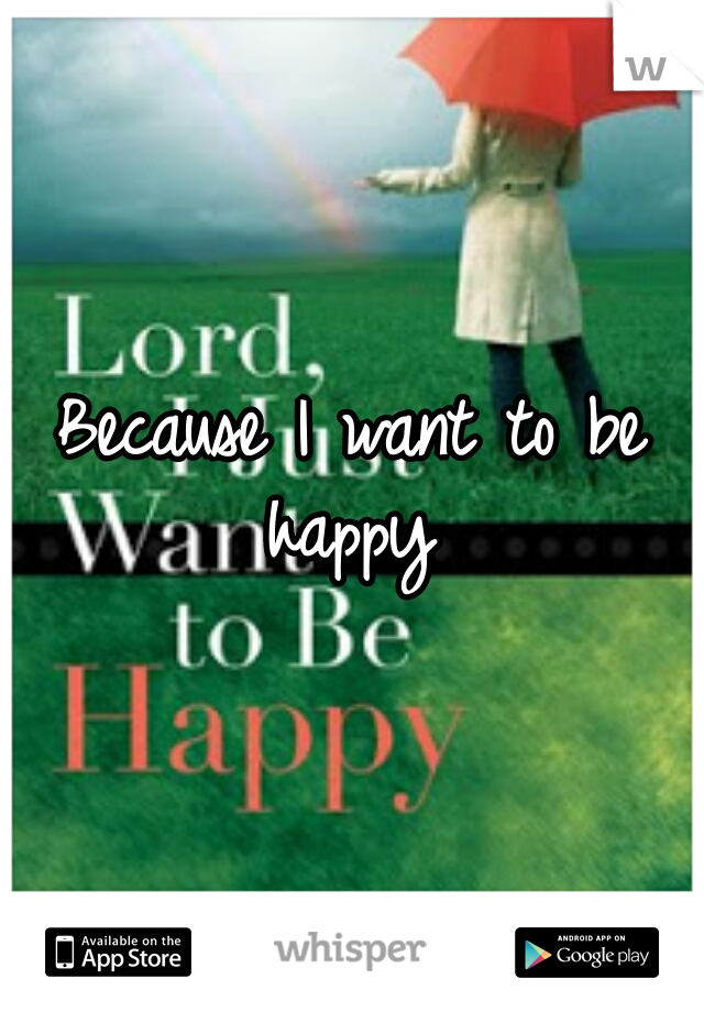 Because I want to be happy 