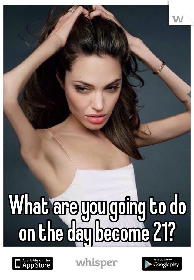 What are you going to do on the day become 21?