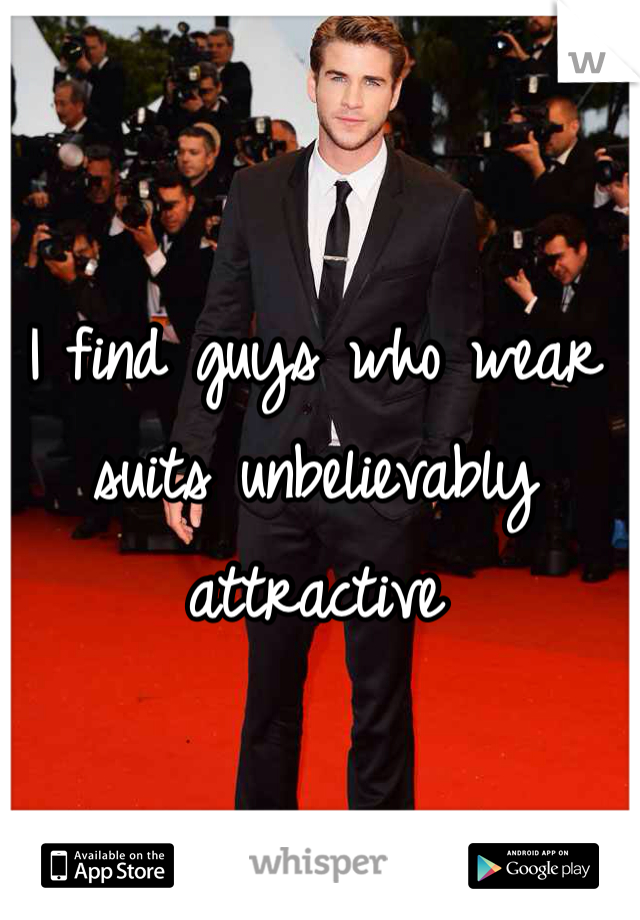 I find guys who wear suits unbelievably attractive 
