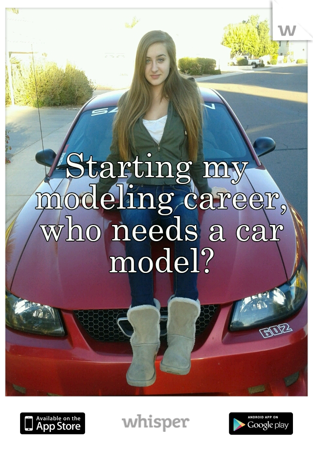 Starting my modeling career, who needs a car model?