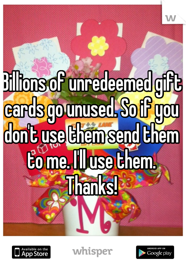Billions of unredeemed gift cards go unused. So if you don't use them send them to me. I'll use them. Thanks!