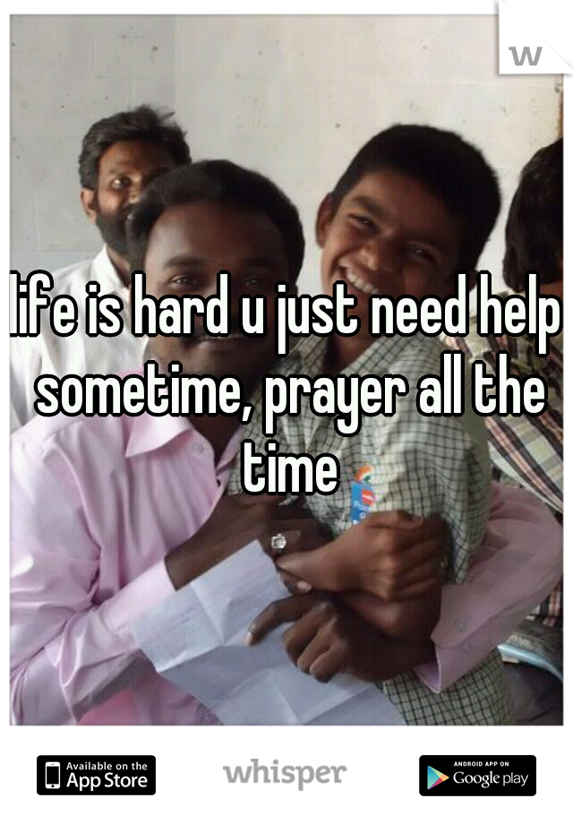 life is hard u just need help sometime, prayer all the time